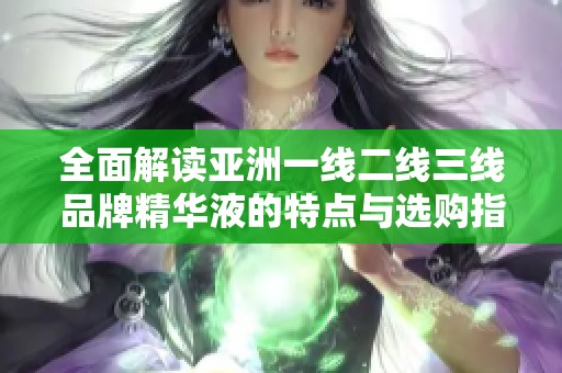 全面解讀亞洲一線二線三線品牌精華液的特點(diǎn)與選購指南