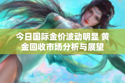 今日國(guó)際金價(jià)波動(dòng)明顯 黃金回收市場(chǎng)分析與展望 今日國(guó)際金價(jià)波動(dòng)明顯 黃金回收市場(chǎng)分析與展望