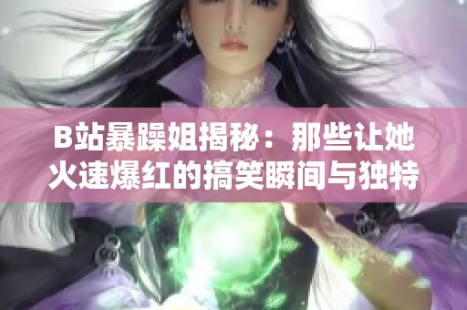 B站暴躁姐揭秘：那些讓她火速爆紅的搞笑瞬間與獨特風(fēng)格