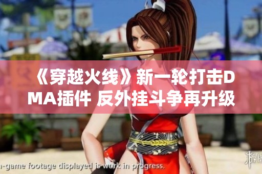 《穿越火線》新一輪打擊DMA插件 反外掛斗爭再升級
