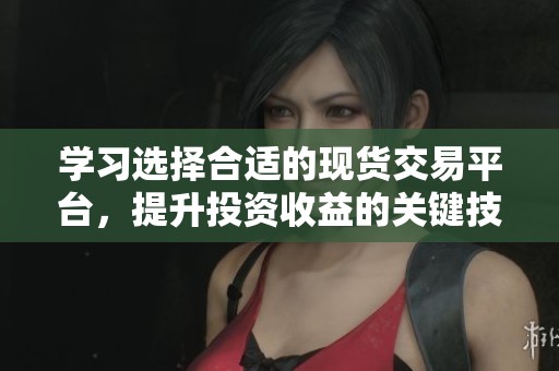 學(xué)習(xí)選擇合適的現(xiàn)貨交易平臺，提升投資收益的關(guān)鍵技巧