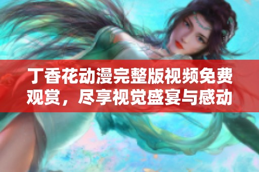 丁香花動漫完整版視頻免費觀賞，盡享視覺盛宴與感動