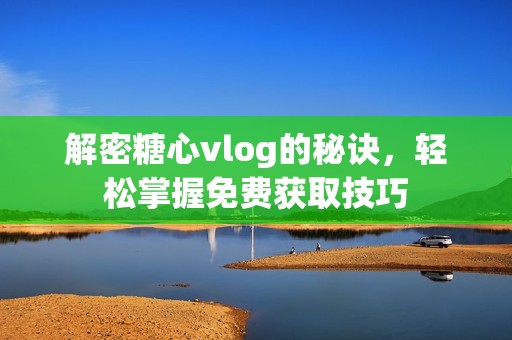 解密糖心vlog的秘訣，輕松掌握免費(fèi)獲取技巧
