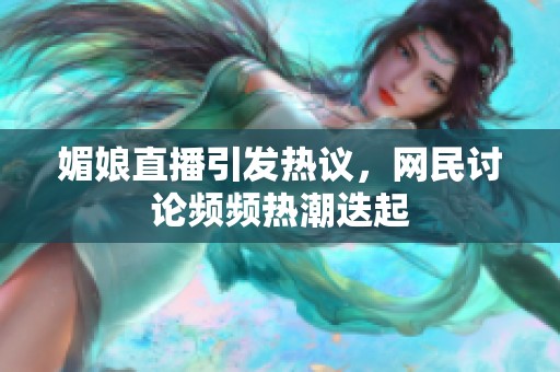 媚娘直播引發(fā)熱議，網(wǎng)民討論頻頻熱潮迭起