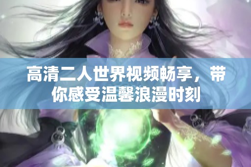 高清二人世界視頻暢享，帶你感受溫馨浪漫時(shí)刻