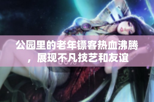 公園里的老年鏢客熱血沸騰，展現(xiàn)不凡技藝和友誼