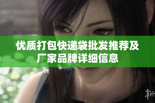 優(yōu)質(zhì)打包快遞袋批發(fā)推薦及廠家品牌詳細信息