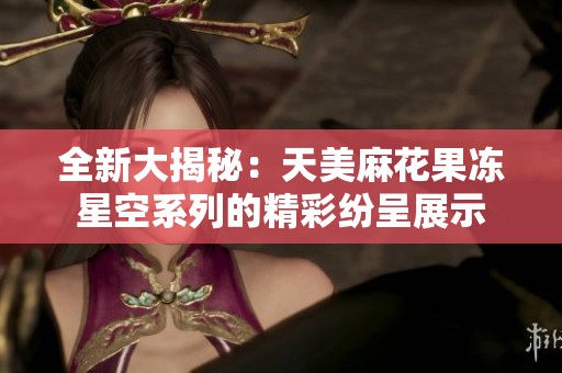 全新大揭秘：天美麻花果凍星空系列的精彩紛呈展示