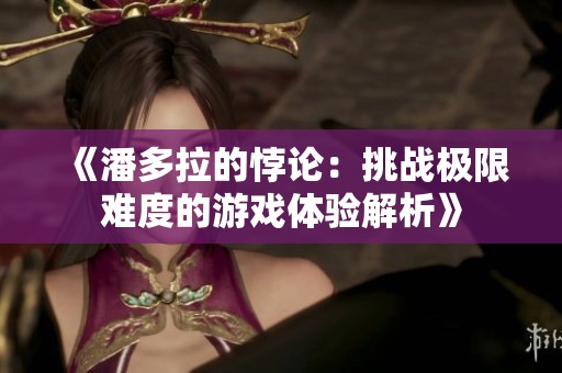 《潘多拉的悖論：挑戰(zhàn)極限難度的游戲體驗解析》