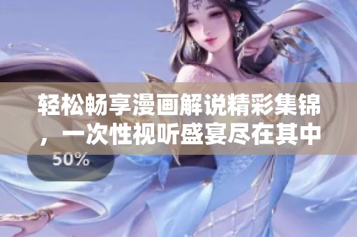輕松暢享漫畫解說精彩集錦，一次性視聽盛宴盡在其中