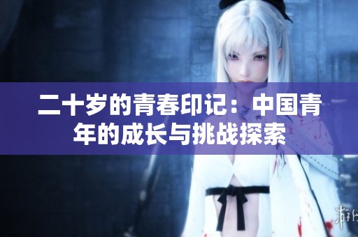二十歲的青春印記：中國(guó)青年的成長(zhǎng)與挑戰(zhàn)探索