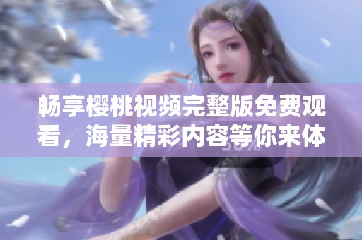 暢享櫻桃視頻完整版免費(fèi)觀看，海量精彩內(nèi)容等你來體驗(yàn)