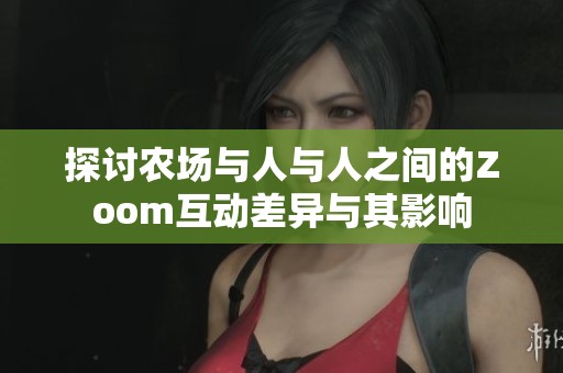 探討農(nóng)場(chǎng)與人與人之間的Zoom互動(dòng)差異與其影響