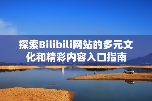 探索Bilibili網(wǎng)站的多元文化和精彩內(nèi)容入口指南