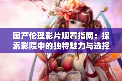 國產(chǎn)倫理影片觀看指南：探索影院中的獨特魅力與選擇技巧