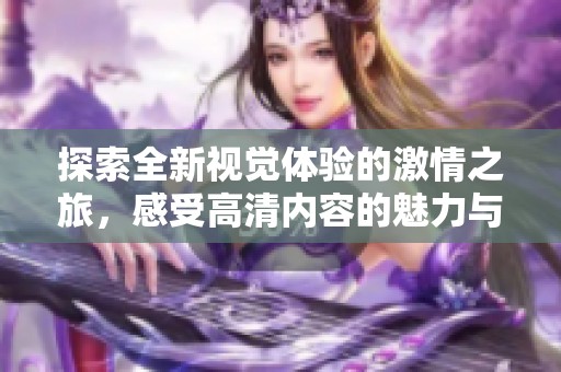 探索全新視覺(jué)體驗(yàn)的激情之旅<div id= 探索全新視覺(jué)體驗(yàn)的激情之旅,感受高清內(nèi)容的魅力與沖擊