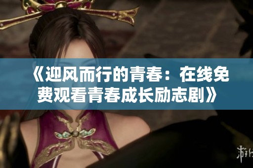 《迎風(fēng)而行的青春：在線免費(fèi)觀看青春成長勵(lì)志劇》