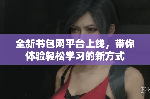 全新書包網(wǎng)平臺上線，帶你體驗(yàn)輕松學(xué)習(xí)的新方式