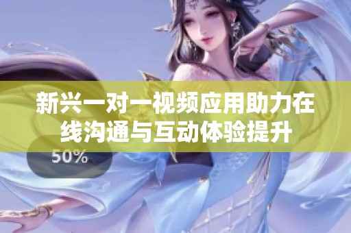 新興一對(duì)一視頻應(yīng)用助力在線溝通與互動(dòng)體驗(yàn)提升