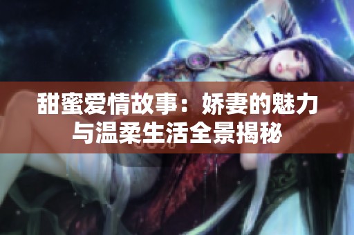 甜蜜愛(ài)情故事：嬌妻的魅力與溫柔生活全景揭秘