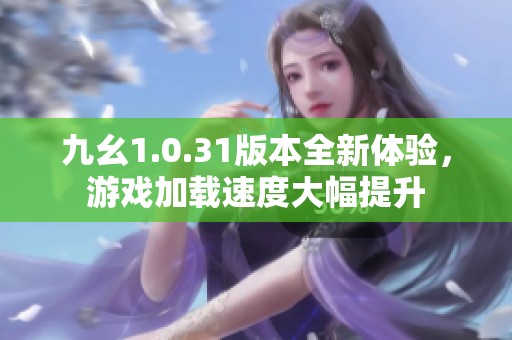 九幺1.0.31版本全新體驗(yàn)，游戲加載速度大幅提升