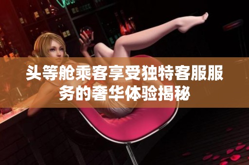 頭等艙乘客享受獨特客服服務的奢華體驗揭秘