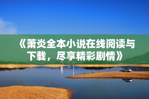 《蕭炎全本小說在線閱讀與下載，盡享精彩劇情》
