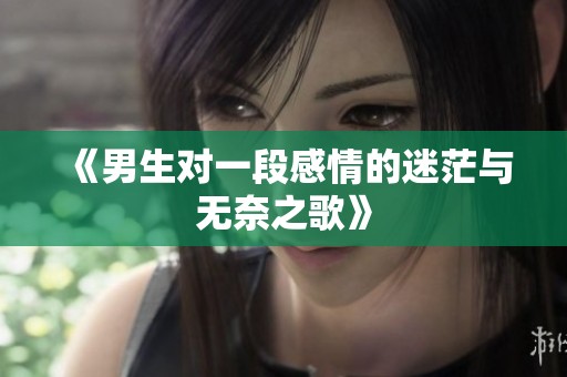 《男生對(duì)一段感情的迷茫與無(wú)奈之歌》