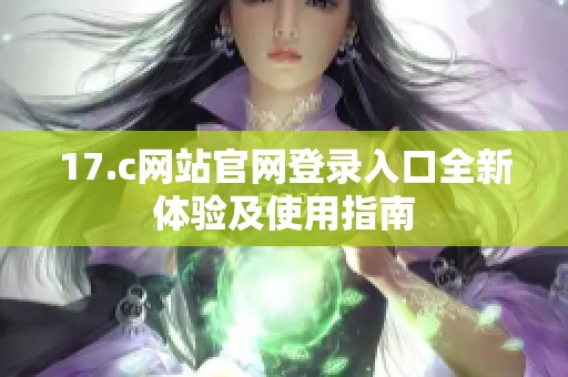 17.c網(wǎng)站官網(wǎng)登錄入口全新體驗(yàn)及使用指南