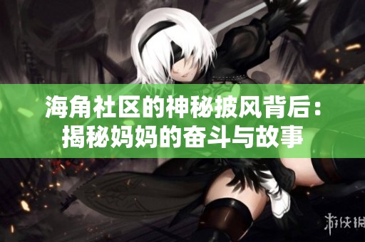 海角社區(qū)的神秘披風(fēng)背后:揭秘媽媽的奮斗與故事 海角社區(qū)的神秘披風(fēng)背后:揭秘媽媽的奮斗與故事