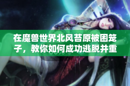 在魔獸世界北風苔原被困籠子，教你如何成功逃脫并重返自由