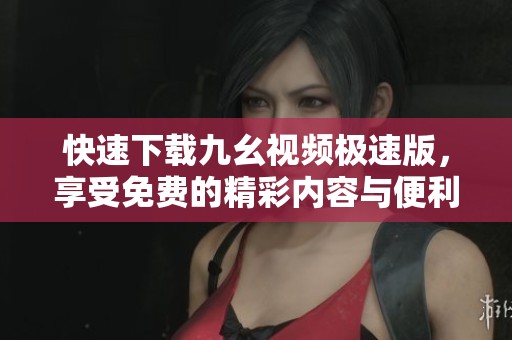 快速下載九幺視頻極速版，享受免費(fèi)的精彩內(nèi)容與便利體驗(yàn)