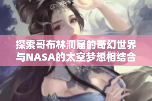 探索哥布林洞窟的奇幻世界與NASA的太空夢想相結(jié)合