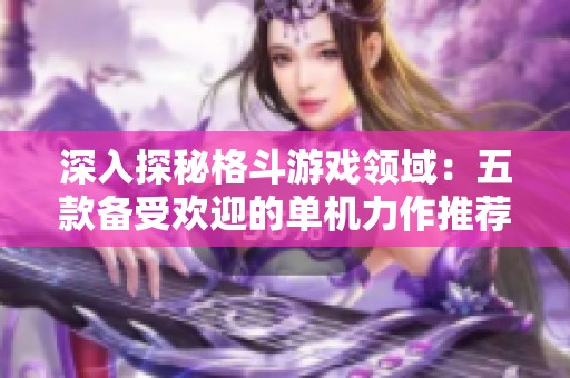 深入探秘格斗游戲領域：五款備受歡迎的單機力作推薦