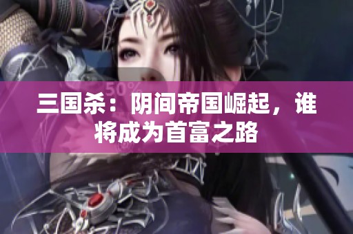 三國(guó)殺：陰間帝國(guó)崛起，誰(shuí)將成為首富之路