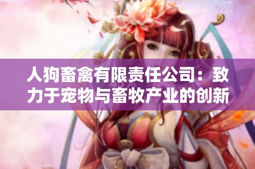人狗畜禽有限責任公司：致力于寵物與畜牧產業(yè)的創(chuàng)新與發(fā)展