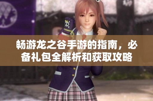 暢游龍之谷手游的指南，必備禮包全解析和獲取攻略