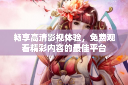 暢享高清影視體驗，免費觀看精彩內(nèi)容的最佳平臺