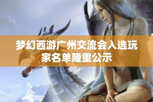 夢幻西游廣州交流會入選玩家名單隆重公示