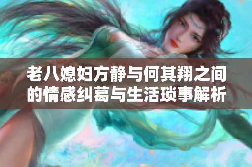 老八媳婦方靜與何其翔之間的情感糾葛與生活瑣事解析