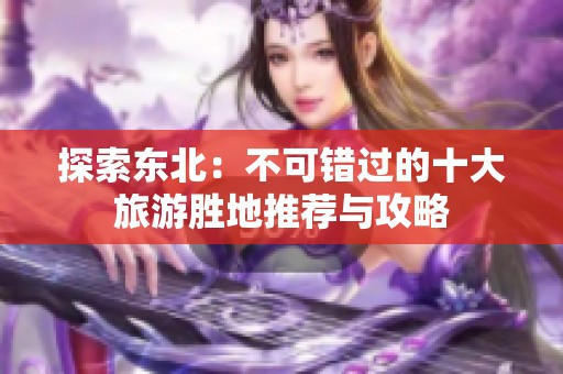 探索東北：不可錯過的十大旅游勝地推薦與攻略