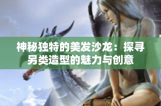 神秘獨特的美發(fā)沙龍：探尋另類造型的魅力與創(chuàng)意