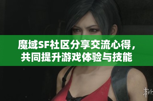 魔域SF社區(qū)分享交流心得，共同提升游戲體驗(yàn)與技能