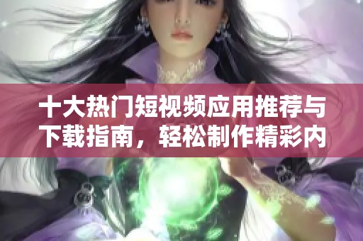 十大熱門短視頻應(yīng)用推薦與下載指南<div id=