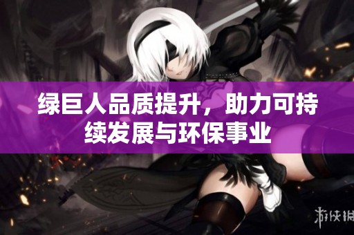 綠巨人品質(zhì)提升，助力可持續(xù)發(fā)展與環(huán)保事業(yè)