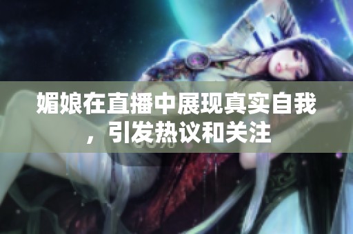 媚娘在直播中展現(xiàn)真實自我，引發(fā)熱議和關(guān)注
