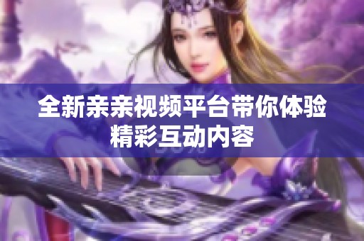 全新親親視頻平臺帶你體驗精彩互動內(nèi)容