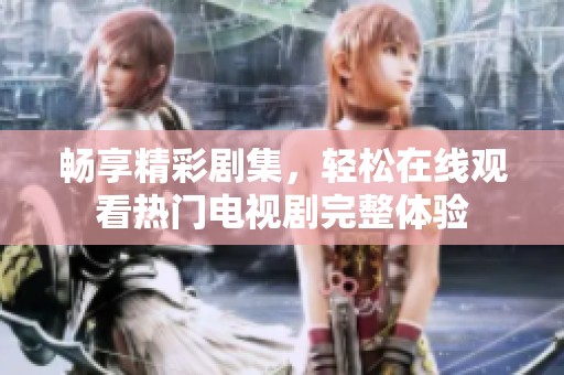 暢享精彩劇集，輕松在線觀看熱門電視劇完整體驗
