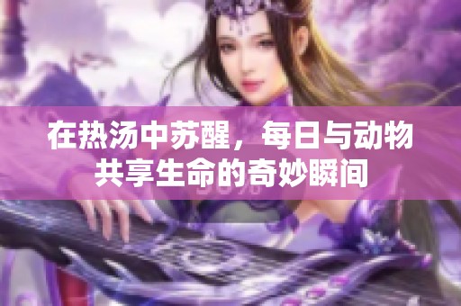 在熱湯中蘇醒，每日與動(dòng)物共享生命的奇妙瞬間