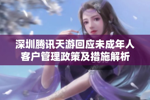 深圳騰訊天游回應(yīng)未成年人客戶管理政策及措施解析